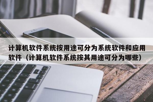 计算机软件系统按用途可分为系统软件和应用软件（计算机软件系统按其用途可分为哪些）