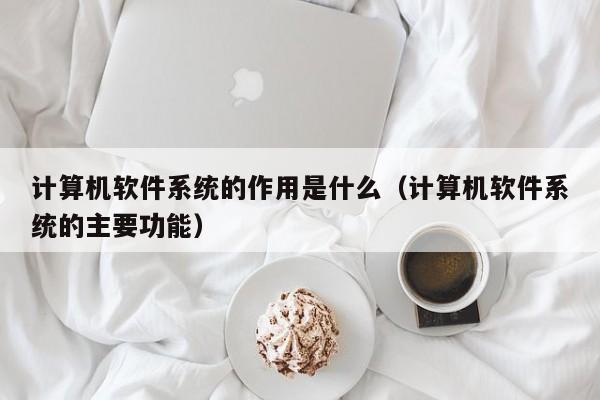 计算机软件系统的作用是什么（计算机软件系统的主要功能）