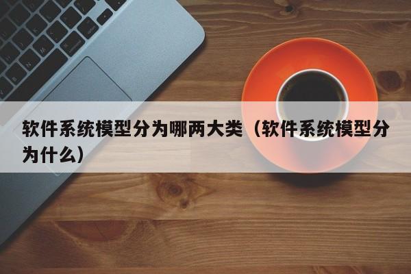 软件系统模型分为哪两大类（软件系统模型分为什么）