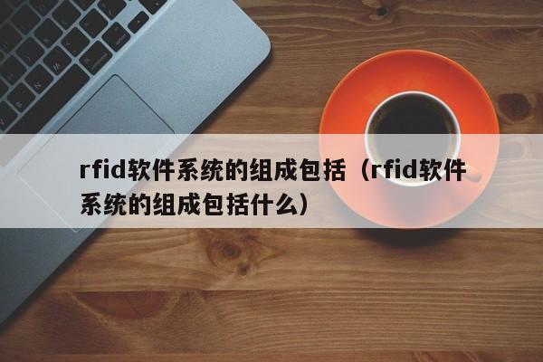 rfid软件系统的组成包括（rfid软件系统的组成包括什么）