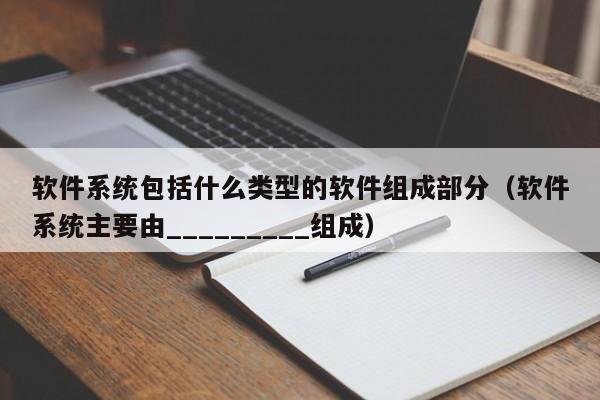 软件系统包括什么类型的软件组成部分（软件系统主要由_________组成）