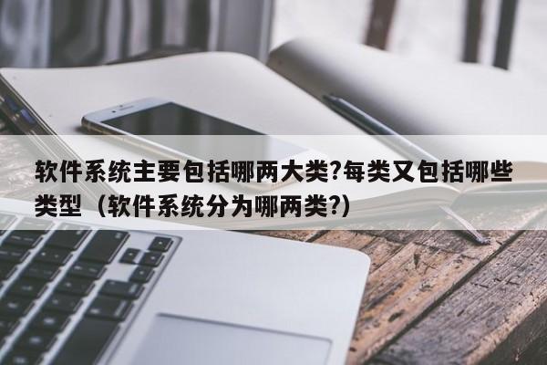 软件系统主要包括哪两大类?每类又包括哪些类型（软件系统分为哪两类?）