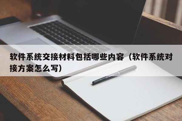 软件系统交接材料包括哪些内容（软件系统对接方案怎么写）