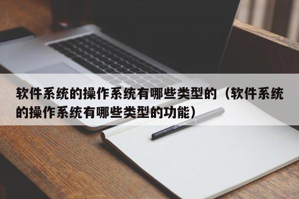 软件系统的操作系统有哪些类型的（软件系统的操作系统有哪些类型的功能）