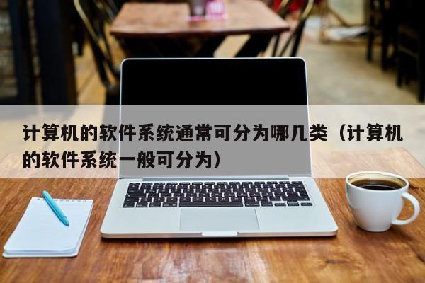 计算机的软件系统通常可分为哪几类（计算机的软件系统一般可分为）