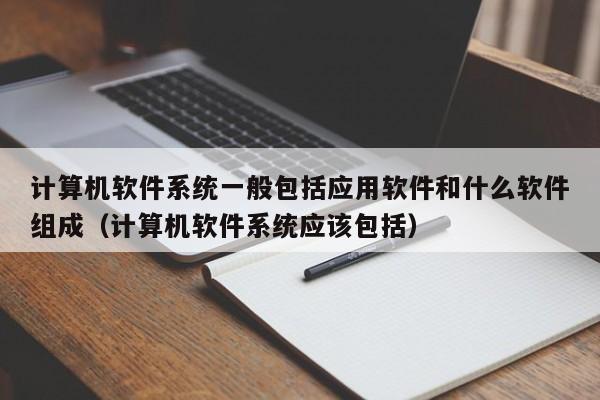 计算机软件系统一般包括应用软件和什么软件组成（计算机软件系统应该包括）