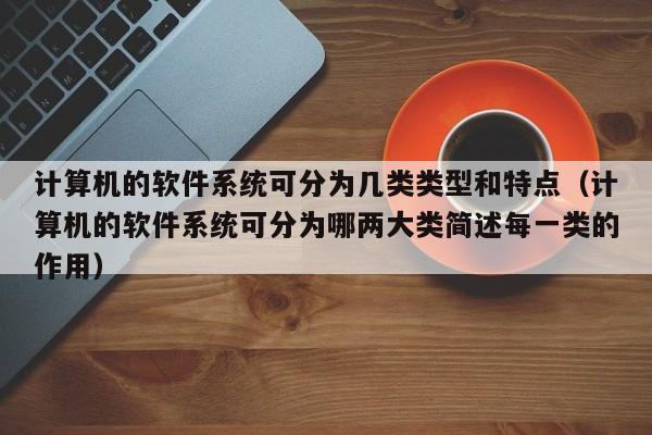 计算机的软件系统可分为几类类型和特点（计算机的软件系统可分为哪两大类简述每一类的作用）