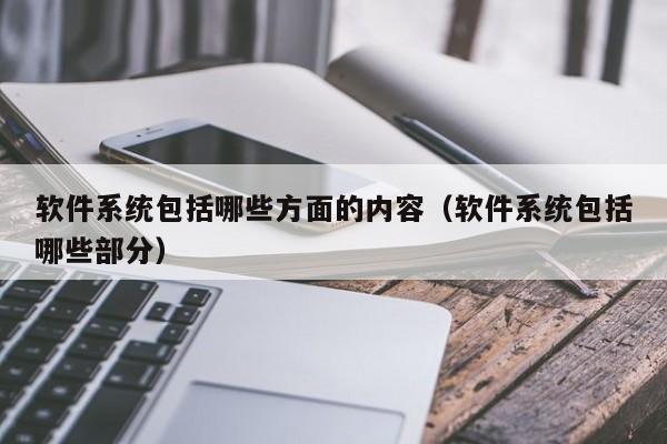 软件系统包括哪些方面的内容（软件系统包括哪些部分）