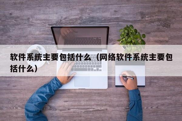 软件系统主要包括什么（网络软件系统主要包括什么）