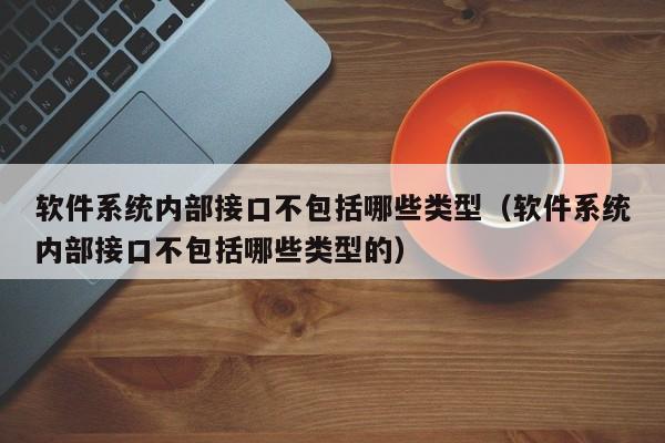 软件系统内部接口不包括哪些类型（软件系统内部接口不包括哪些类型的）