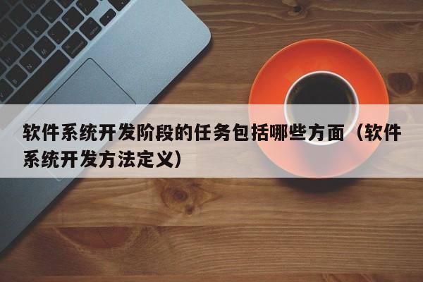 软件系统开发阶段的任务包括哪些方面（软件系统开发方法定义）