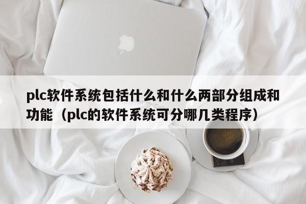 plc软件系统包括什么和什么两部分组成和功能（plc的软件系统可分哪几类程序）