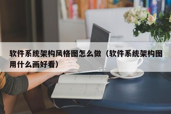 软件系统架构风格图怎么做（软件系统架构图用什么画好看）