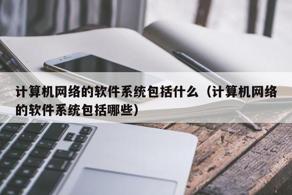 计算机网络的软件系统包括什么（计算机网络的软件系统包括哪些）