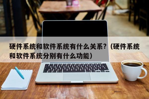 硬件系统和软件系统有什么关系?（硬件系统和软件系统分别有什么功能）