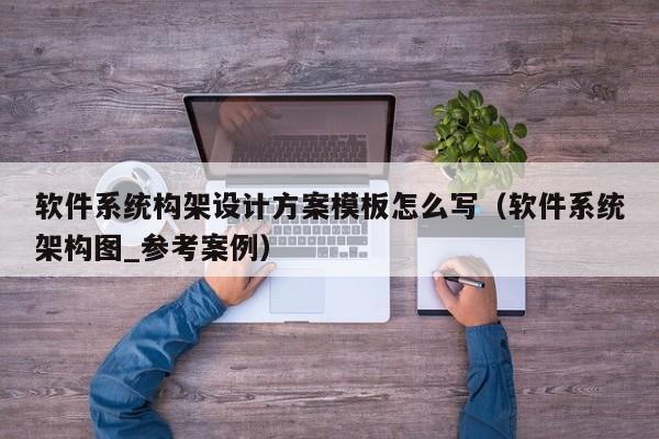 软件系统构架设计方案模板怎么写（软件系统架构图_参考案例）