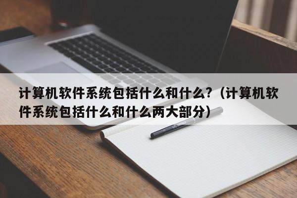 计算机软件系统包括什么和什么?（计算机软件系统包括什么和什么两大部分）