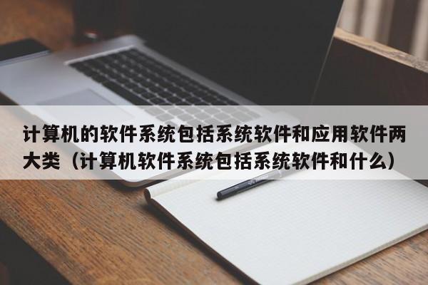 计算机的软件系统包括系统软件和应用软件两大类（计算机软件系统包括系统软件和什么）