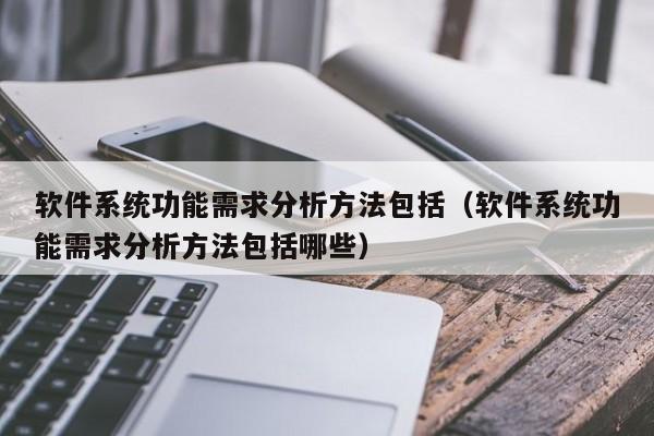 软件系统功能需求分析方法包括（软件系统功能需求分析方法包括哪些）