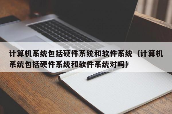 计算机系统包括硬件系统和软件系统（计算机系统包括硬件系统和软件系统对吗）