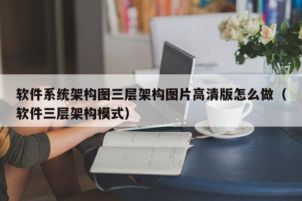 软件系统架构图三层架构图片高清版怎么做（软件三层架构模式）