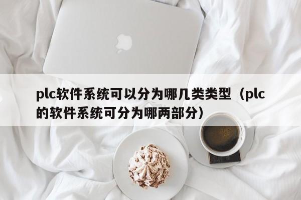 plc软件系统可以分为哪几类类型（plc的软件系统可分为哪两部分）