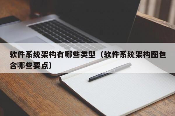 软件系统架构有哪些类型（软件系统架构图包含哪些要点）