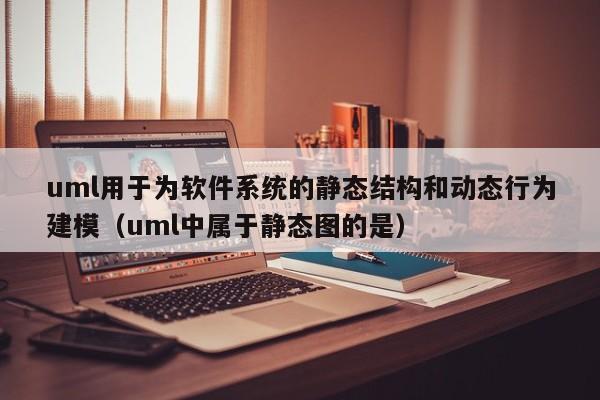 uml用于为软件系统的静态结构和动态行为建模（uml中属于静态图的是）