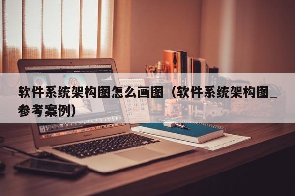 软件系统架构图怎么画图（软件系统架构图_参考案例）