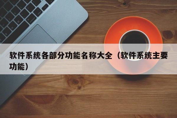 软件系统各部分功能名称大全（软件系统主要功能）