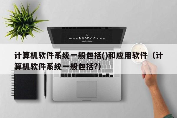 计算机软件系统一般包括()和应用软件（计算机软件系统一般包括?）