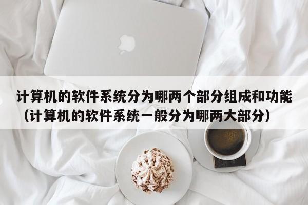 计算机的软件系统分为哪两个部分组成和功能（计算机的软件系统一般分为哪两大部分）