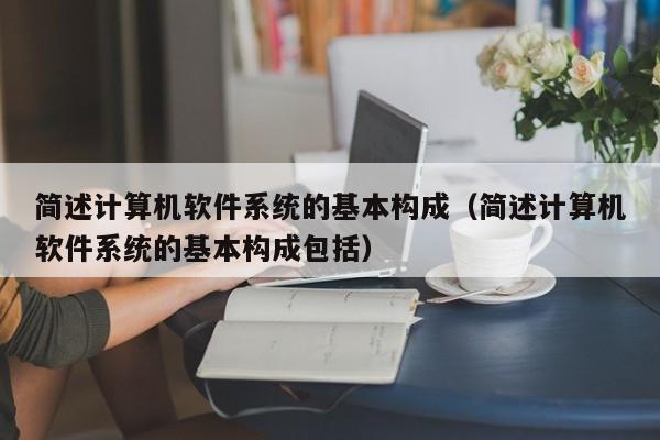 简述计算机软件系统的基本构成（简述计算机软件系统的基本构成包括）