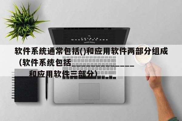 软件系统通常包括()和应用软件两部分组成（软件系统包括________________和应用软件三部分）