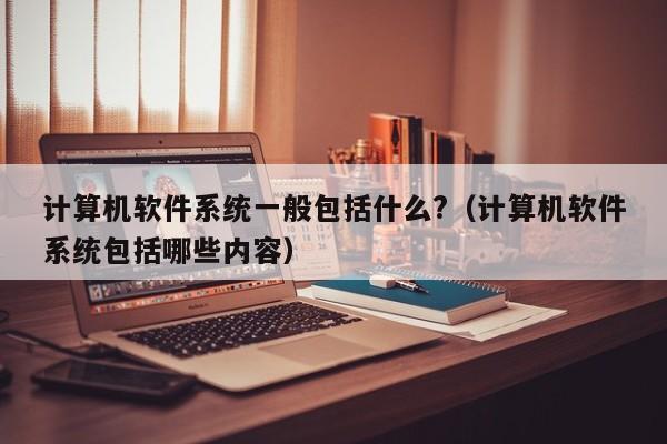 计算机软件系统一般包括什么?（计算机软件系统包括哪些内容）