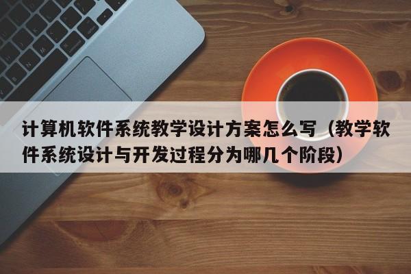 计算机软件系统教学设计方案怎么写（教学软件系统设计与开发过程分为哪几个阶段）