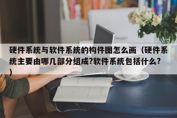 硬件系统与软件系统的构件图怎么画（硬件系统主要由哪几部分组成?软件系统包括什么?）