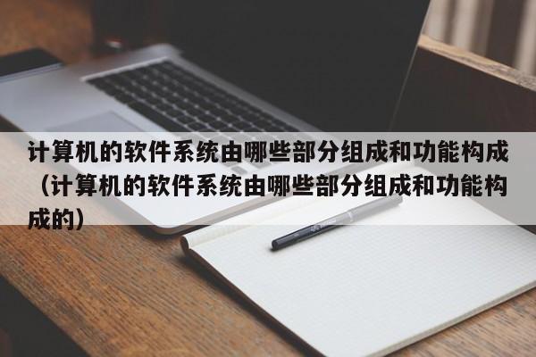 计算机的软件系统由哪些部分组成和功能构成（计算机的软件系统由哪些部分组成和功能构成的）