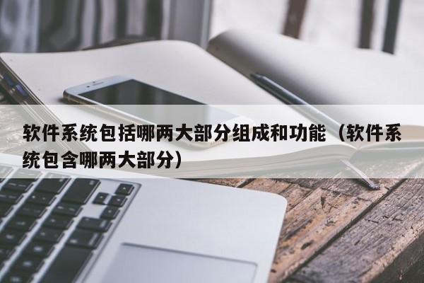 软件系统包括哪两大部分组成和功能（软件系统包含哪两大部分）