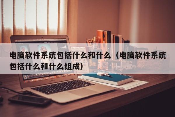 电脑软件系统包括什么和什么（电脑软件系统包括什么和什么组成）