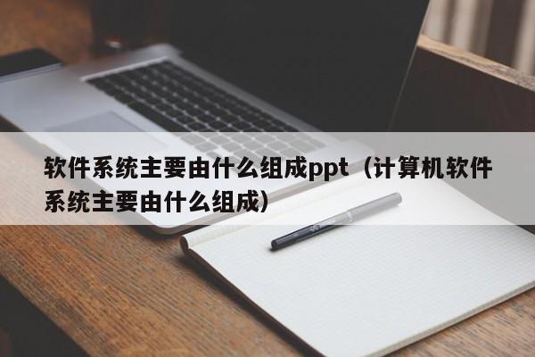 软件系统主要由什么组成ppt（计算机软件系统主要由什么组成）