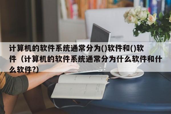 计算机的软件系统通常分为()软件和()软件（计算机的软件系统通常分为什么软件和什么软件?）