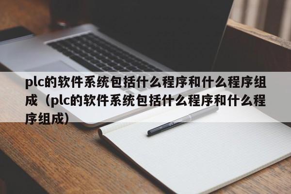 plc的软件系统包括什么程序和什么程序组成（plc的软件系统包括什么程序和什么程序组成）