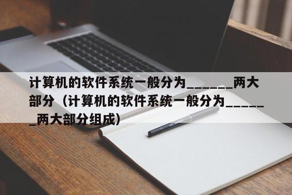 计算机的软件系统一般分为______两大部分（计算机的软件系统一般分为______两大部分组成）