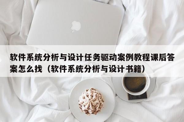 软件系统分析与设计任务驱动案例教程课后答案怎么找（软件系统分析与设计书籍）