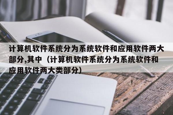 计算机软件系统分为系统软件和应用软件两大部分,其中（计算机软件系统分为系统软件和应用软件两大类部分）