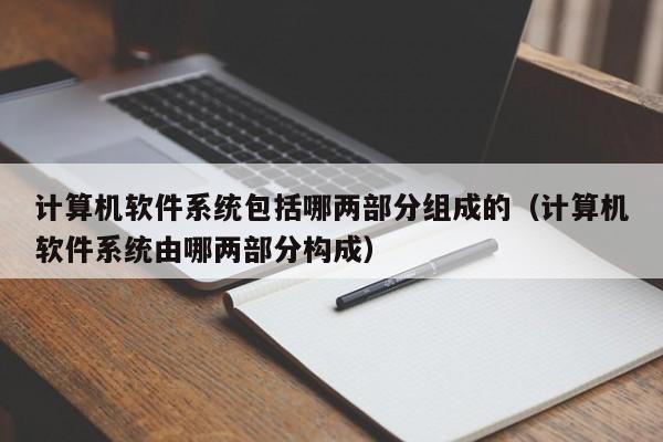 计算机软件系统包括哪两部分组成的（计算机软件系统由哪两部分构成）