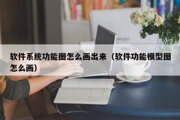 软件系统功能图怎么画出来（软件功能模型图怎么画）