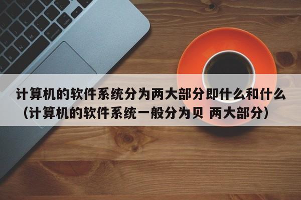 计算机的软件系统分为两大部分即什么和什么（计算机的软件系统一般分为贝 两大部分）