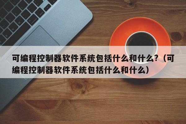 可编程控制器软件系统包括什么和什么?（可编程控制器软件系统包括什么和什么）